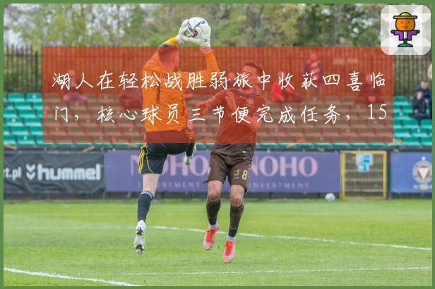 湖人在轻松战胜弱旅中收获四喜临门，核心球员三节便完成任务，15+7的射手表现亮眼