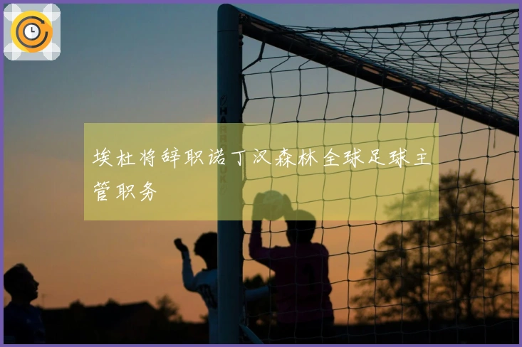 埃杜将辞职诺丁汉森林全球足球主管职务