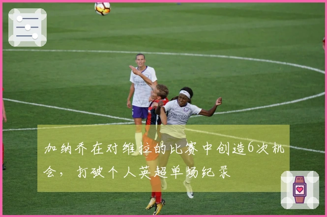 加纳乔在对维拉的比赛中创造6次机会，打破个人英超单场纪录