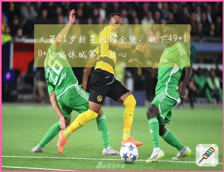 火箭21岁新星闪耀全场，砍下49+10+16成休城第二核心