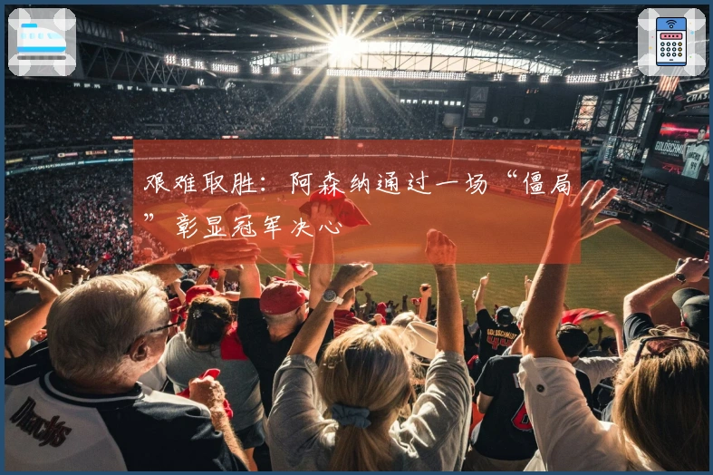 艰难取胜：阿森纳通过一场“僵局”彰显冠军决心