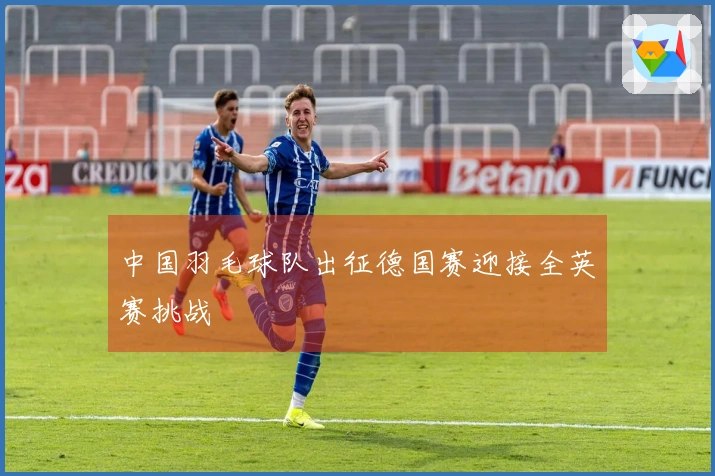 中国羽毛球队出征德国赛迎接全英赛挑战