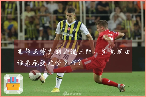 里昂点球失利连遭三败，究竟该由谁来承受这份责任？