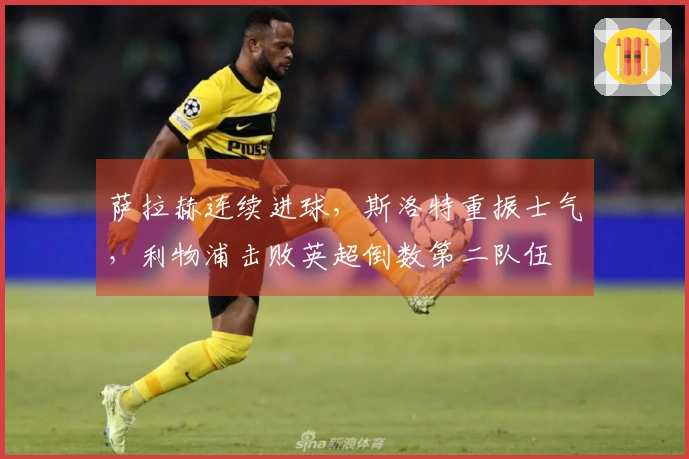 萨拉赫连续进球，斯洛特重振士气，利物浦击败英超倒数第二队伍