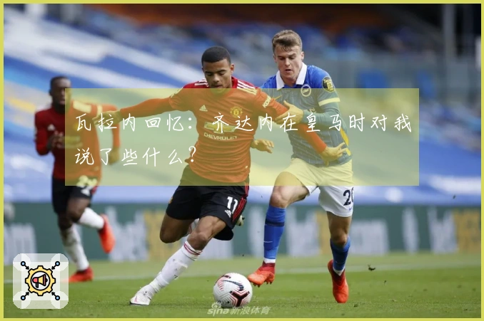 瓦拉内回忆：齐达内在皇马时对我说了些什么？