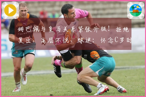 姆巴佩与皇马关系紧张升级！拒绝复出，高层不悦，球迷：怀念C罗时期