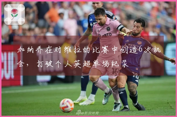 加纳乔在对维拉的比赛中创造6次机会，打破个人英超单场纪录