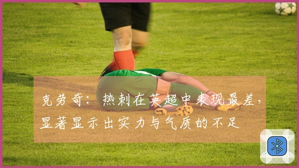 克劳奇：热刺在英超中表现最差，显著显示出实力与气质的不足