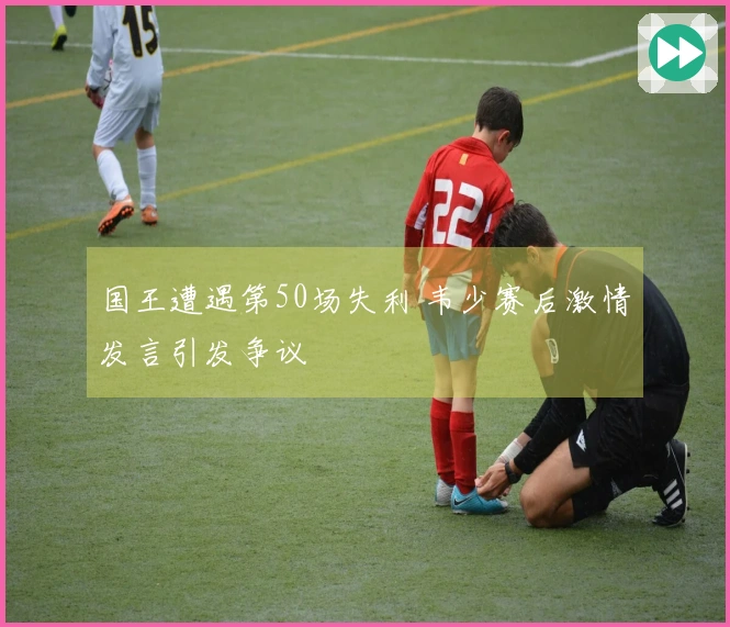 国王遭遇第50场失利 韦少赛后激情发言引发争议