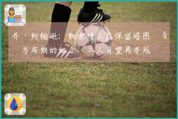 乔·约翰逊：凯尔特人应保留塔图姆与布朗的组合，二人有望再夺冠军