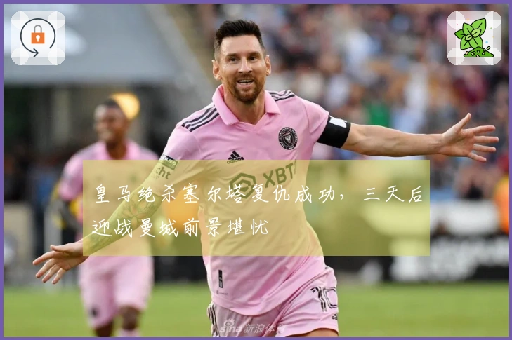 皇马绝杀塞尔塔复仇成功，三天后迎战曼城前景堪忧