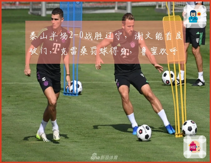 泰山半场2-0战胜辽宁，谢文能首度破门，克雷桑罚球得分，鲁蜜欢呼雀跃