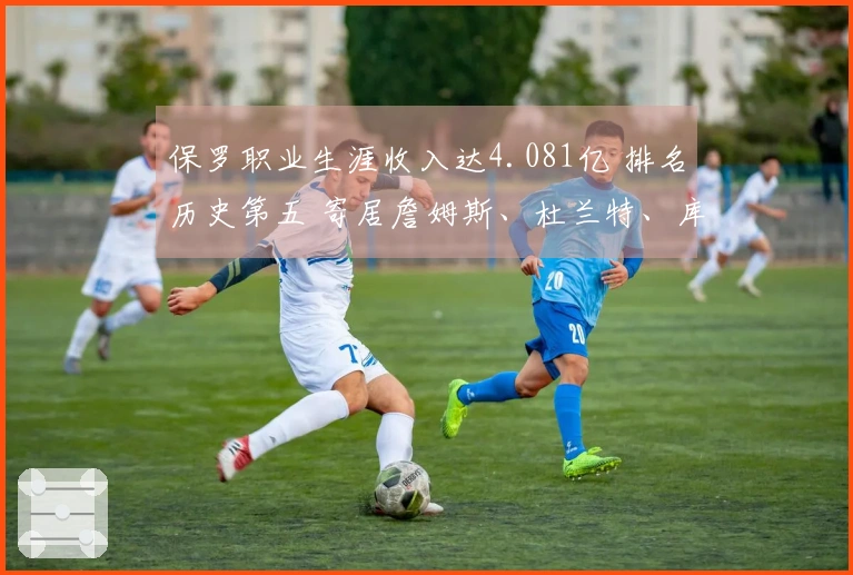 保罗职业生涯收入达4.081亿 排名历史第五 寄居詹姆斯、杜兰特、库里和哈登之后