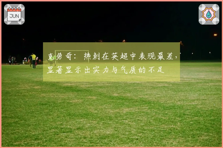 克劳奇：热刺在英超中表现最差，显著显示出实力与气质的不足