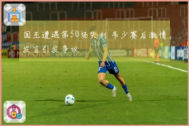 国王遭遇第50场失利 韦少赛后激情发言引发争议