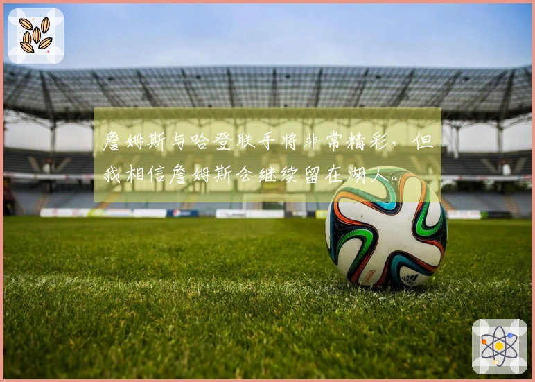 詹姆斯与哈登联手将非常精彩，但我相信詹姆斯会继续留在湖人。