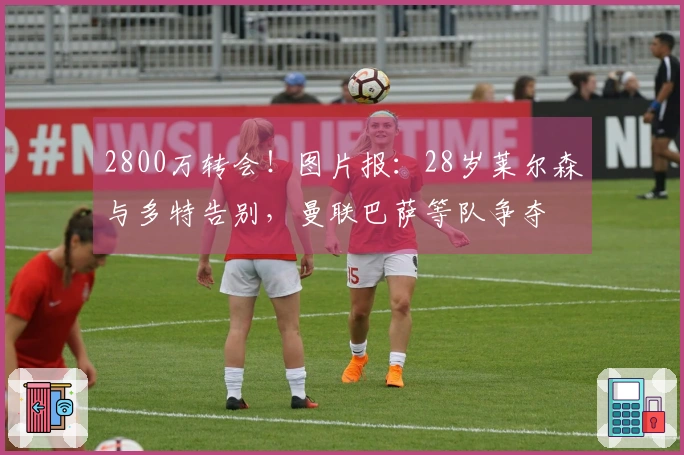 2800万转会！图片报：28岁莱尔森与多特告别，曼联巴萨等队争夺