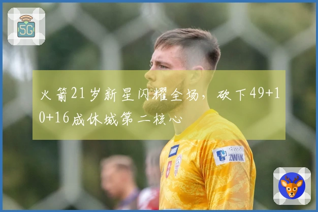 火箭21岁新星闪耀全场，砍下49+10+16成休城第二核心