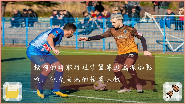 杨鸣的辞职对辽宁篮球造成深远影响，他是当地的传奇人物